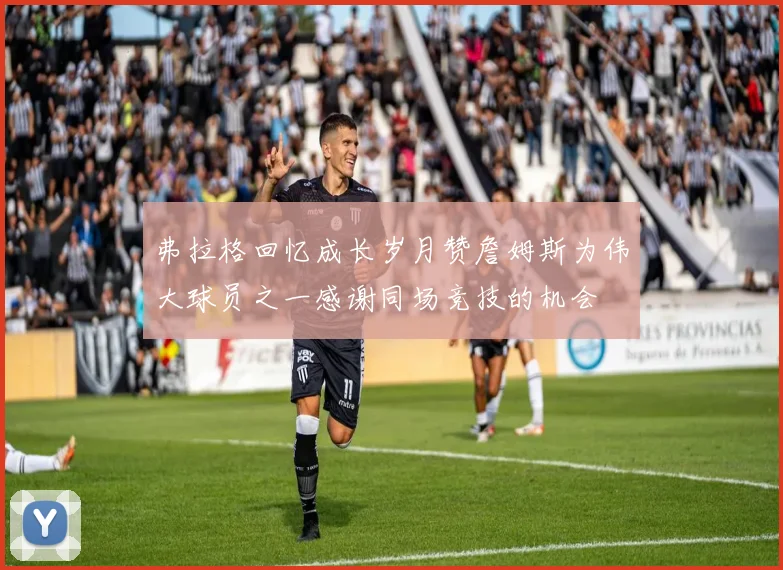 弗拉格回忆成长岁月赞詹姆斯为伟大球员之一感谢同场竞技的机会