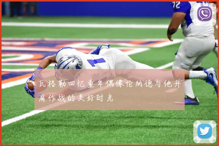 瓦格勒回忆童年偶像伦纳德与他并肩作战的美好时光