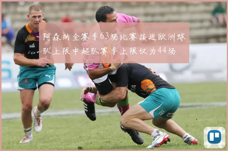 阿森纳全赛季63场比赛接近欧洲球队上限中超队赛季上限仅为44场
