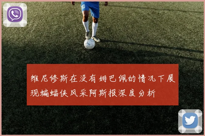 维尼修斯在没有姆巴佩的情况下展现蝙蝠侠风采阿斯报深度分析