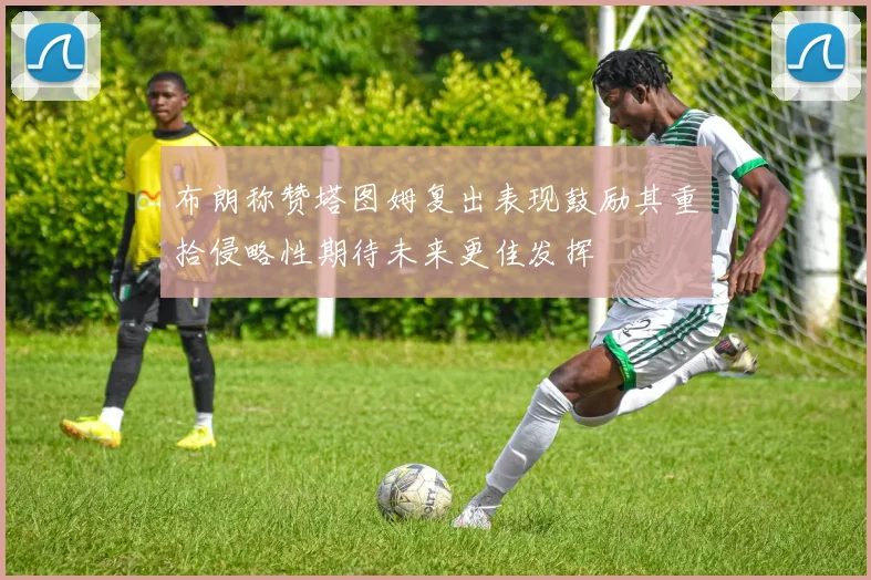 布朗称赞塔图姆复出表现鼓励其重拾侵略性期待未来更佳发挥
