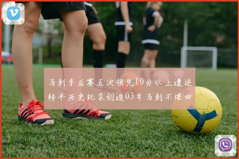 马刺季后赛五次领先10分以上遭逆转平历史纪录创造03年马刺不堪回首的尴尬