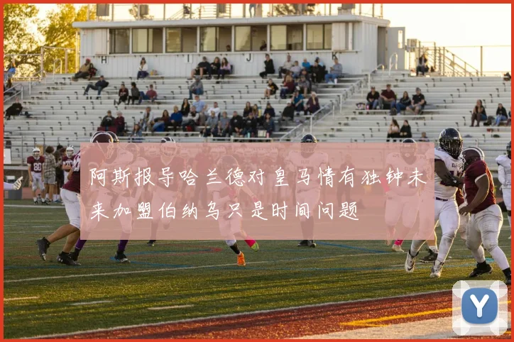 阿斯报导哈兰德对皇马情有独钟未来加盟伯纳乌只是时间问题