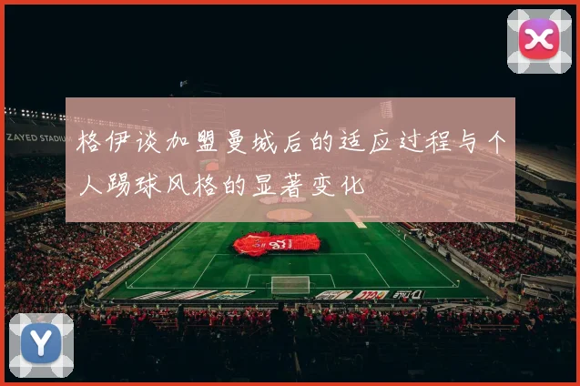 格伊谈加盟曼城后的适应过程与个人踢球风格的显著变化