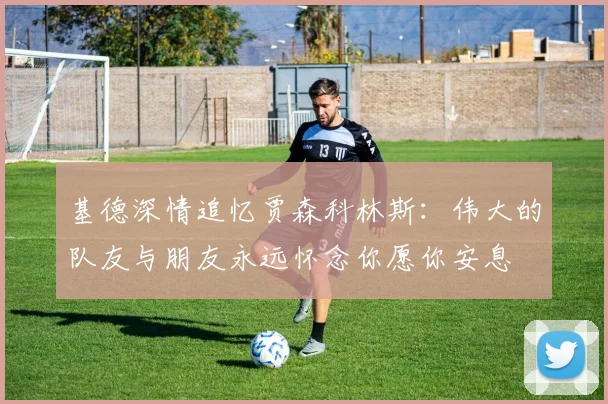 基德深情追忆贾森科林斯：伟大的队友与朋友永远怀念你愿你安息