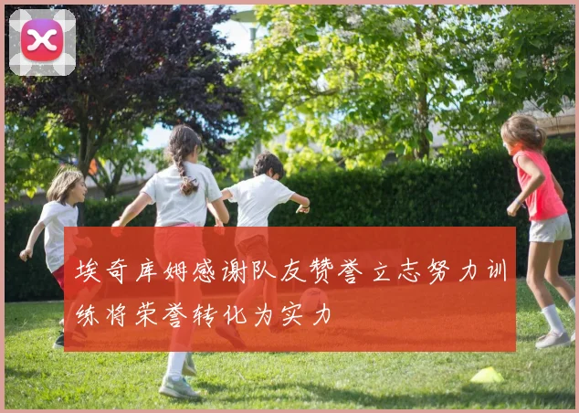 埃奇库姆感谢队友赞誉立志努力训练将荣誉转化为实力
