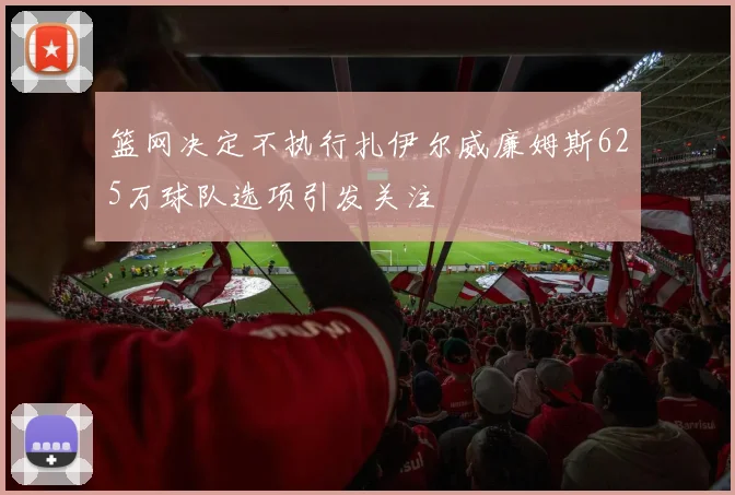 篮网决定不执行扎伊尔威廉姆斯625万球队选项引发关注