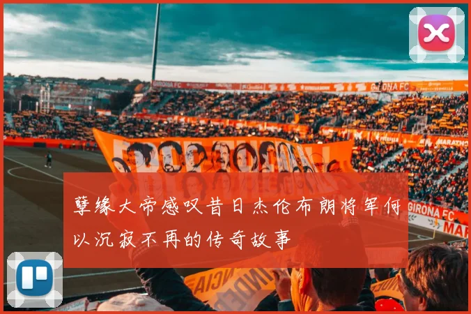孽缘大帝感叹昔日杰伦布朗将军何以沉寂不再的传奇故事