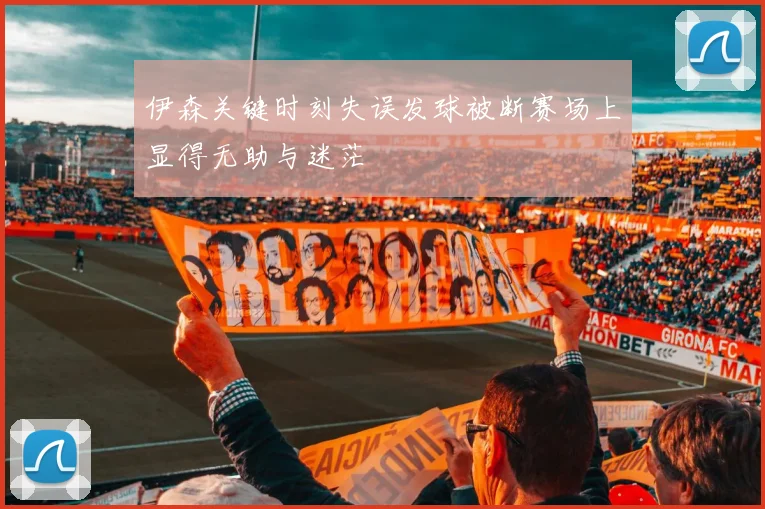 伊森关键时刻失误发球被断赛场上显得无助与迷茫