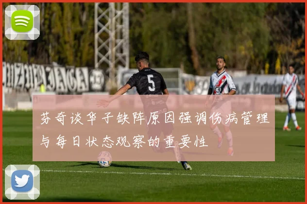 芬奇谈华子缺阵原因强调伤病管理与每日状态观察的重要性