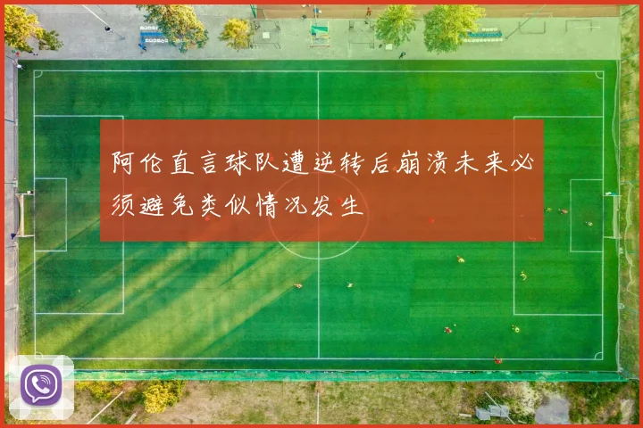 阿伦直言球队遭逆转后崩溃未来必须避免类似情况发生