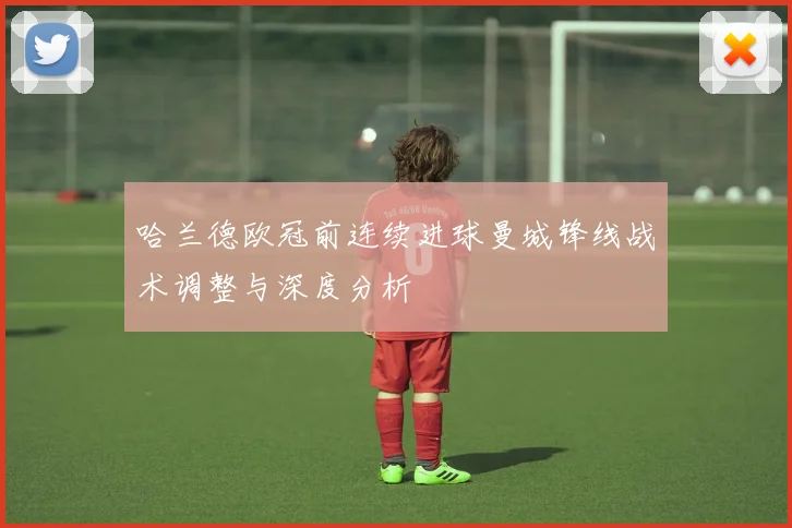 哈兰德欧冠前连续进球曼城锋线战术调整与深度分析